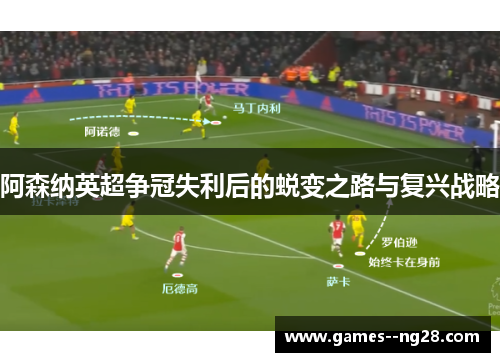 阿森纳英超争冠失利后的蜕变之路与复兴战略