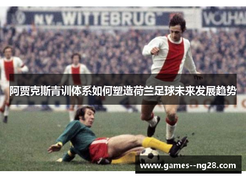 阿贾克斯青训体系如何塑造荷兰足球未来发展趋势