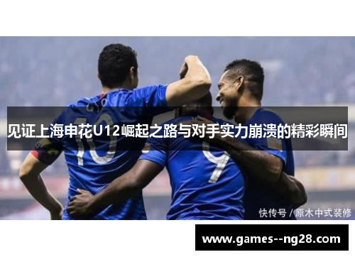 见证上海申花U12崛起之路与对手实力崩溃的精彩瞬间